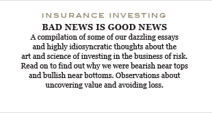 A compilation of some of our dazzling essays and highly idiosyncratic thoughts about the art and science of investing in the business of risk. Read on to find out why we were bearish near tops and bullish near bottoms. Observations about uncovering value and avoiding loss.